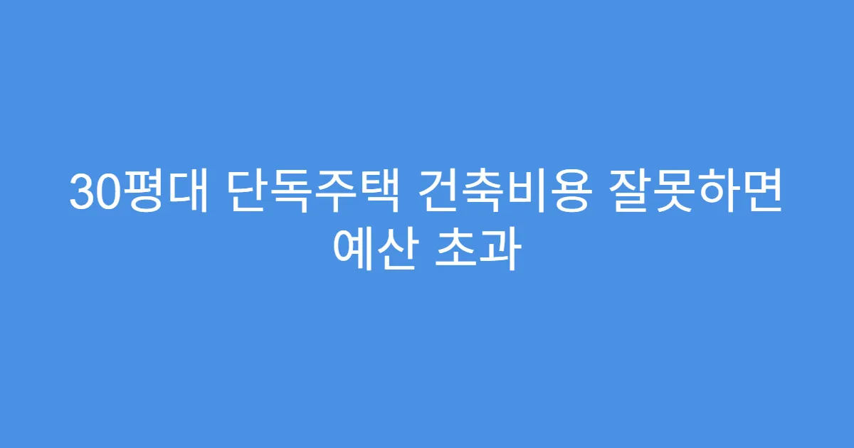 30평대 단독주택 건축비용 잘못하면 예산 초과