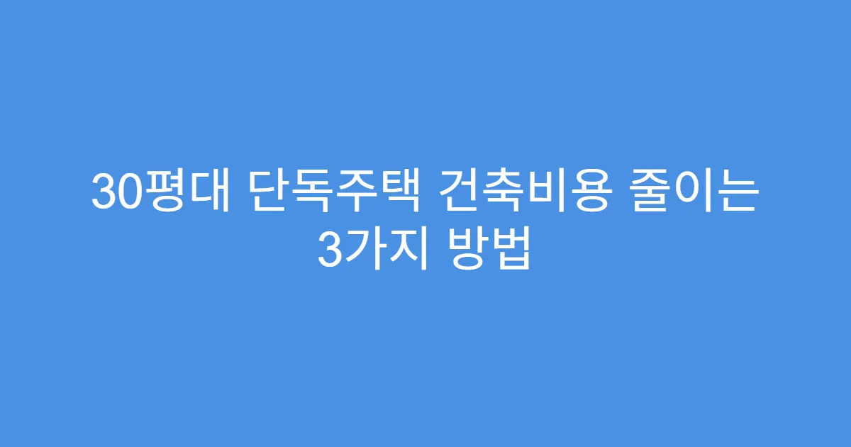 30평대 단독주택 건축비용 줄이는 3가지 방법