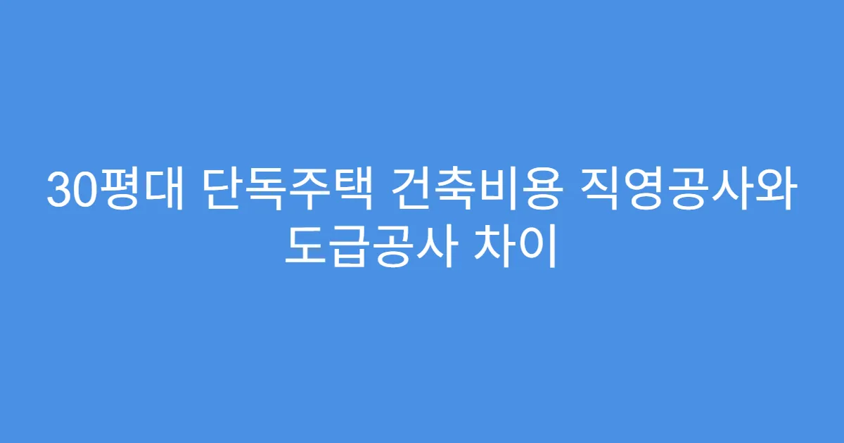 30평대 단독주택 건축비용 직영공사와 도급공사 차이