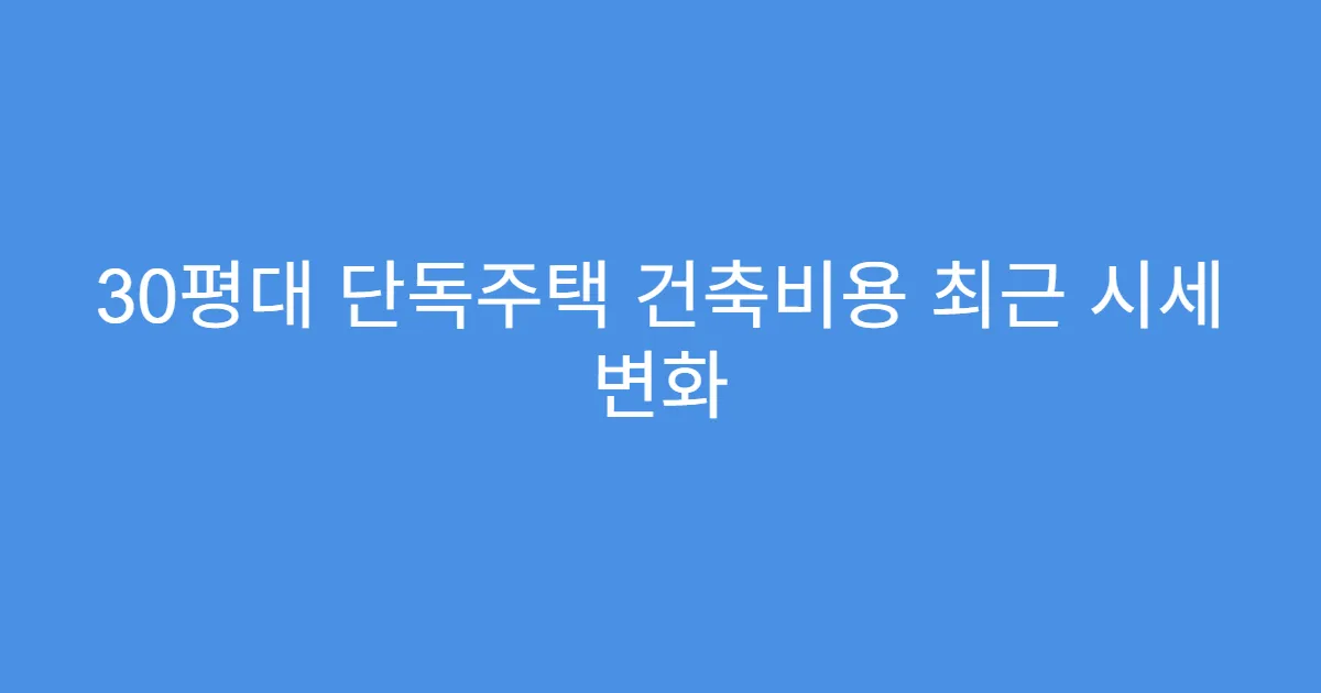 30평대 단독주택 건축비용 최근 시세 변화