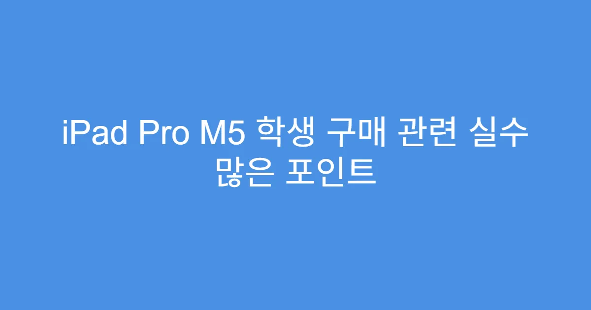 iPad Pro M5 학생 구매 관련 실수 많은 포인트
