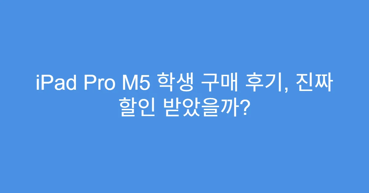 iPad Pro M5 학생 구매 후기, 진짜 할인 받았을까?