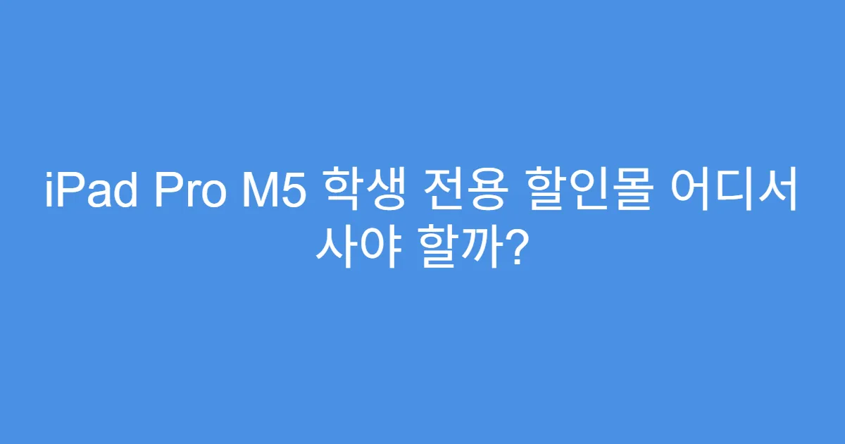 iPad Pro M5 학생 전용 할인몰 어디서 사야 할까?