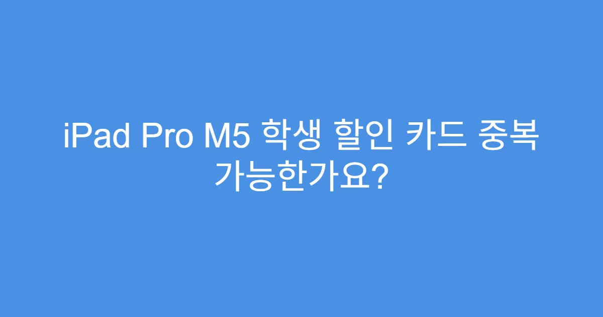 iPad Pro M5 학생 할인 카드 중복 가능한가요?