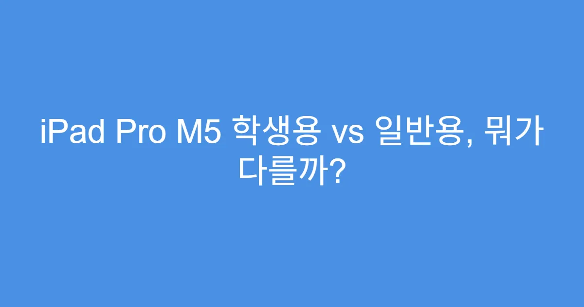 iPad Pro M5 학생용 vs 일반용, 뭐가 다를까?