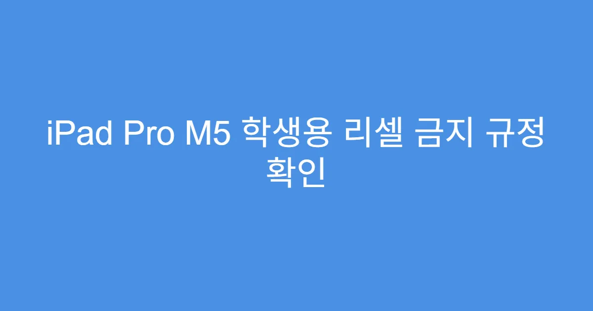 iPad Pro M5 학생용 리셀 금지 규정 확인