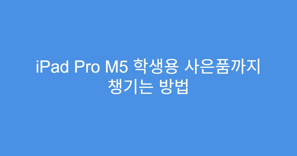 iPad Pro M5 학생용 사은품까지 챙기는 방법