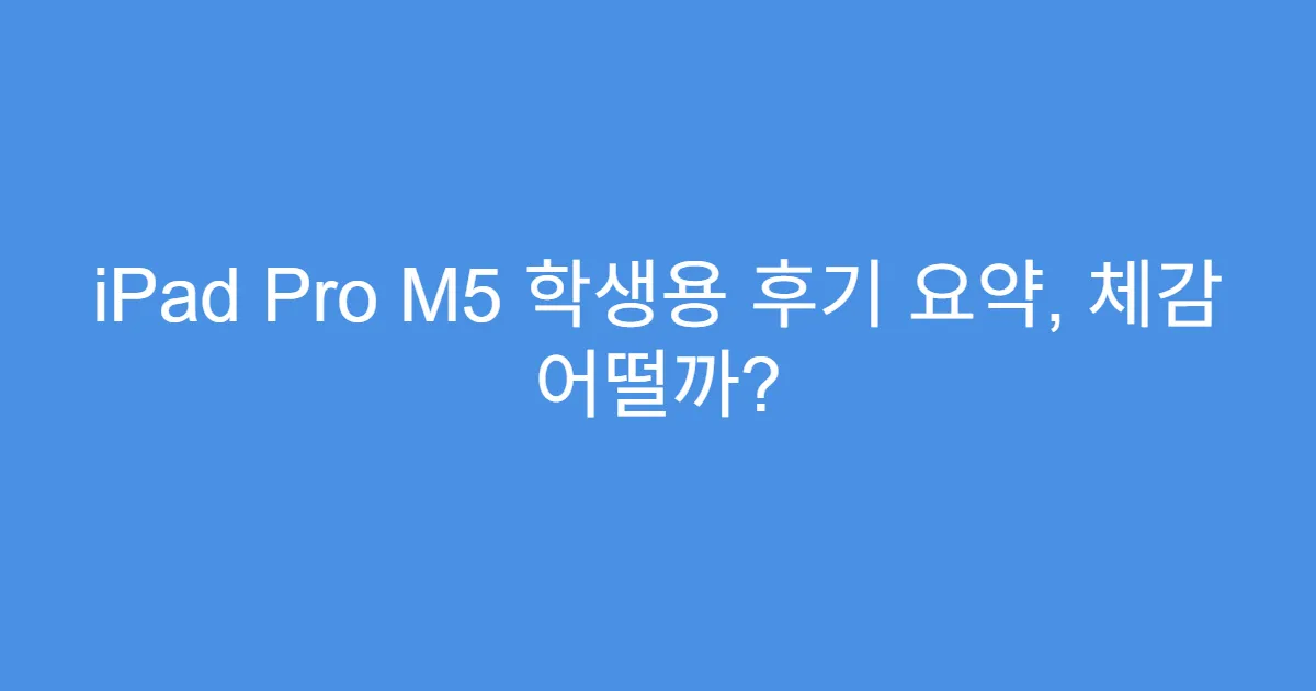 iPad Pro M5 학생용 후기 요약, 체감 어떨까?