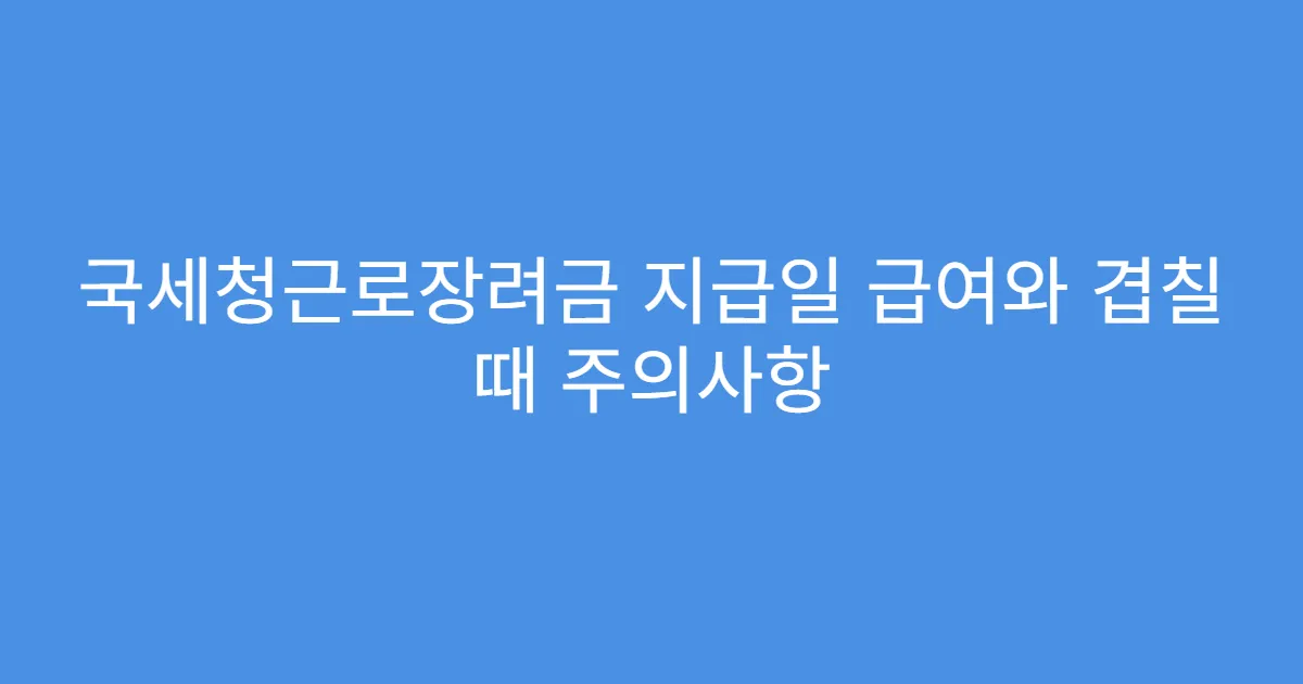 국세청근로장려금 지급일 급여와 겹칠 때 주의사항