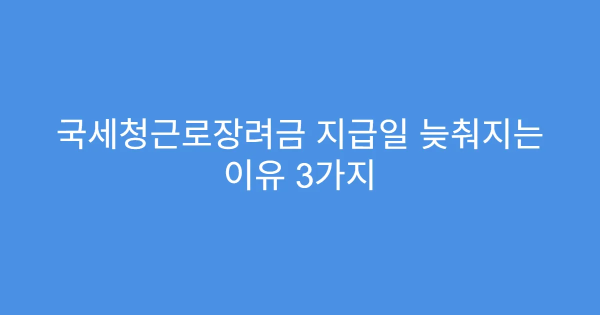 국세청근로장려금 지급일 늦춰지는 이유 3가지