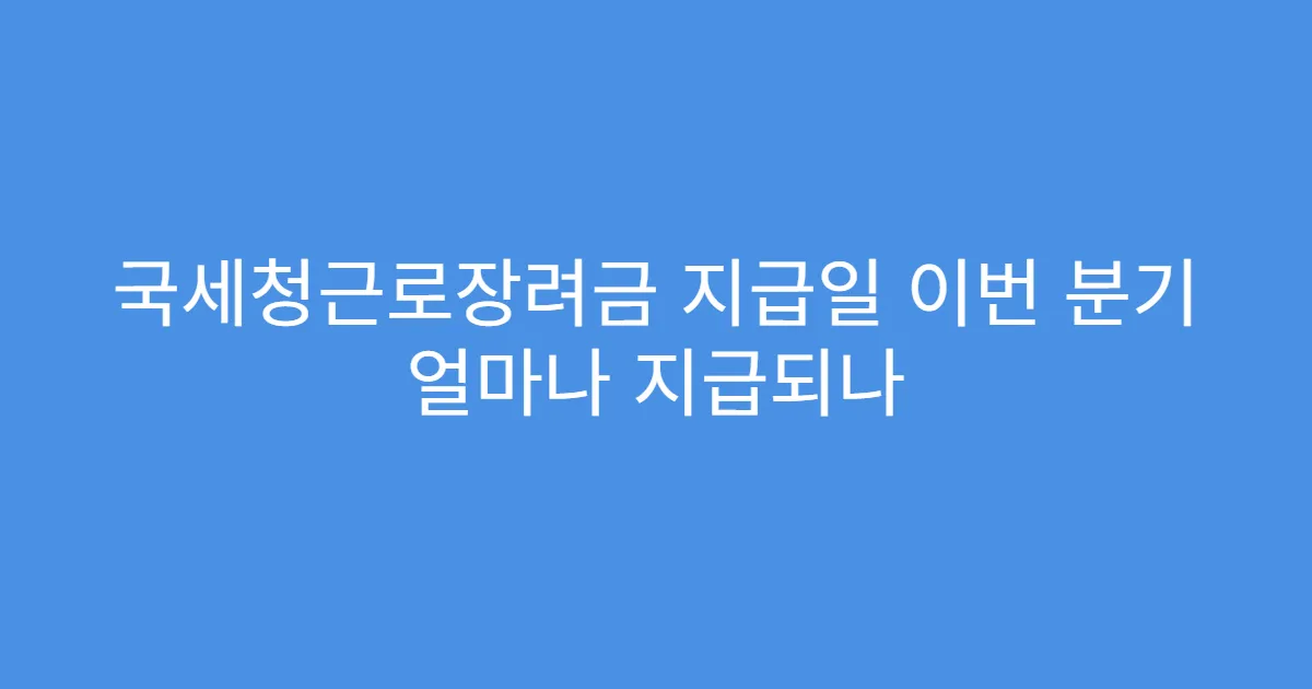 국세청근로장려금 지급일 이번 분기 얼마나 지급되나