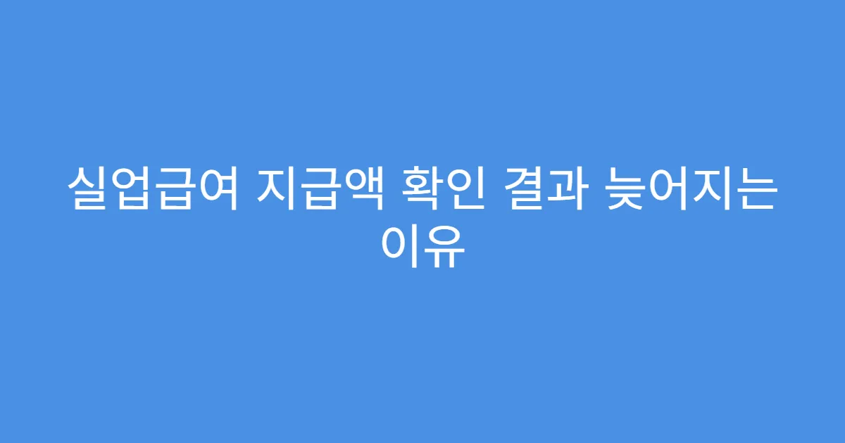 실업급여 지급액 확인 결과 늦어지는 이유