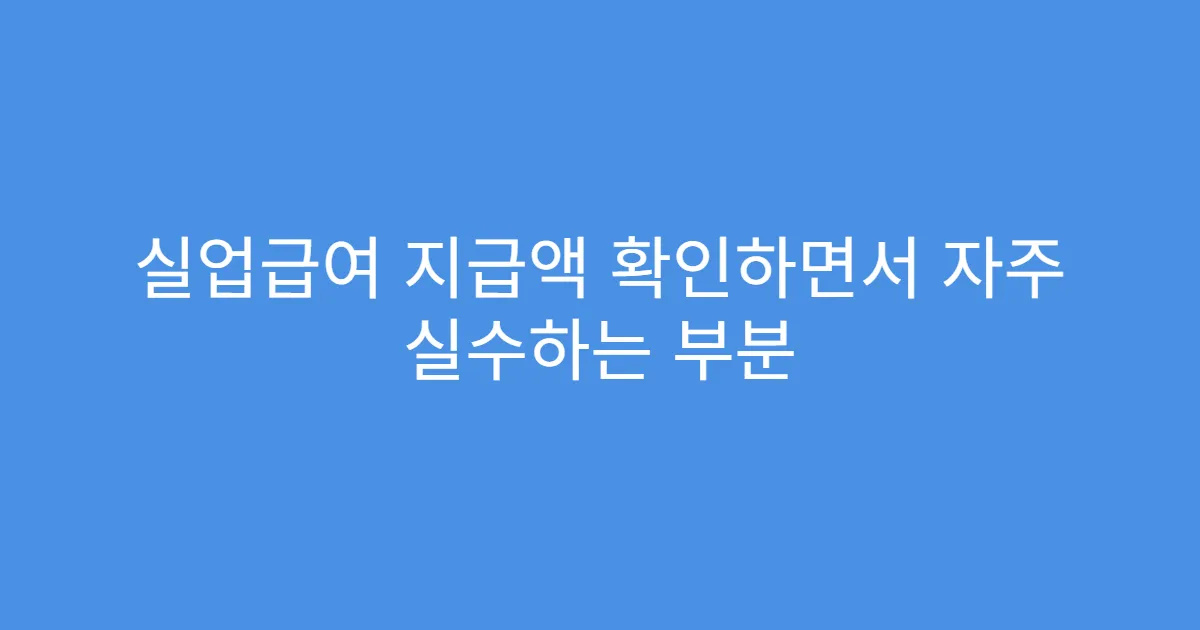 실업급여 지급액 확인하면서 자주 실수하는 부분