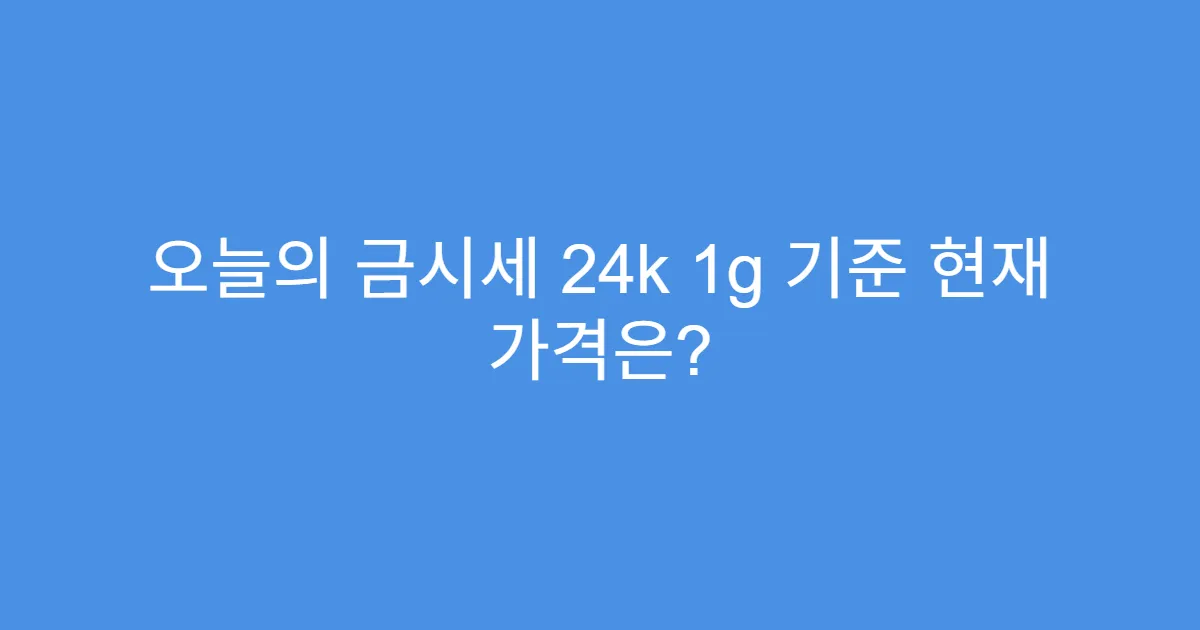 오늘의 금시세 24k 1g 기준 현재 가격은?