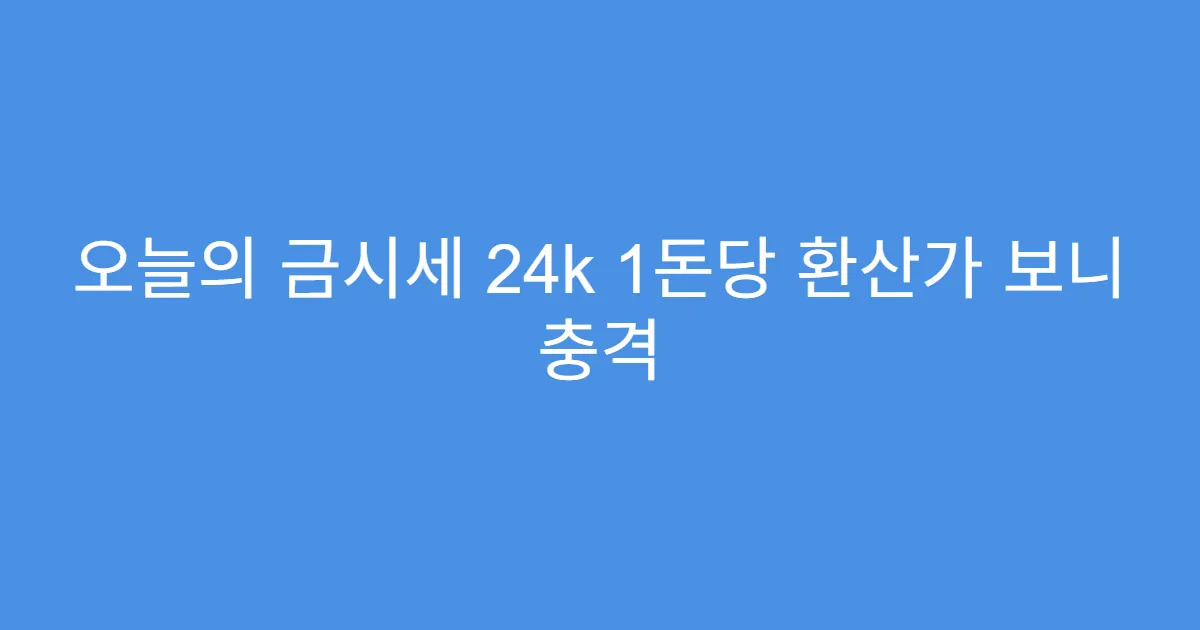 오늘의 금시세 24k 1돈당 환산가 보니 충격