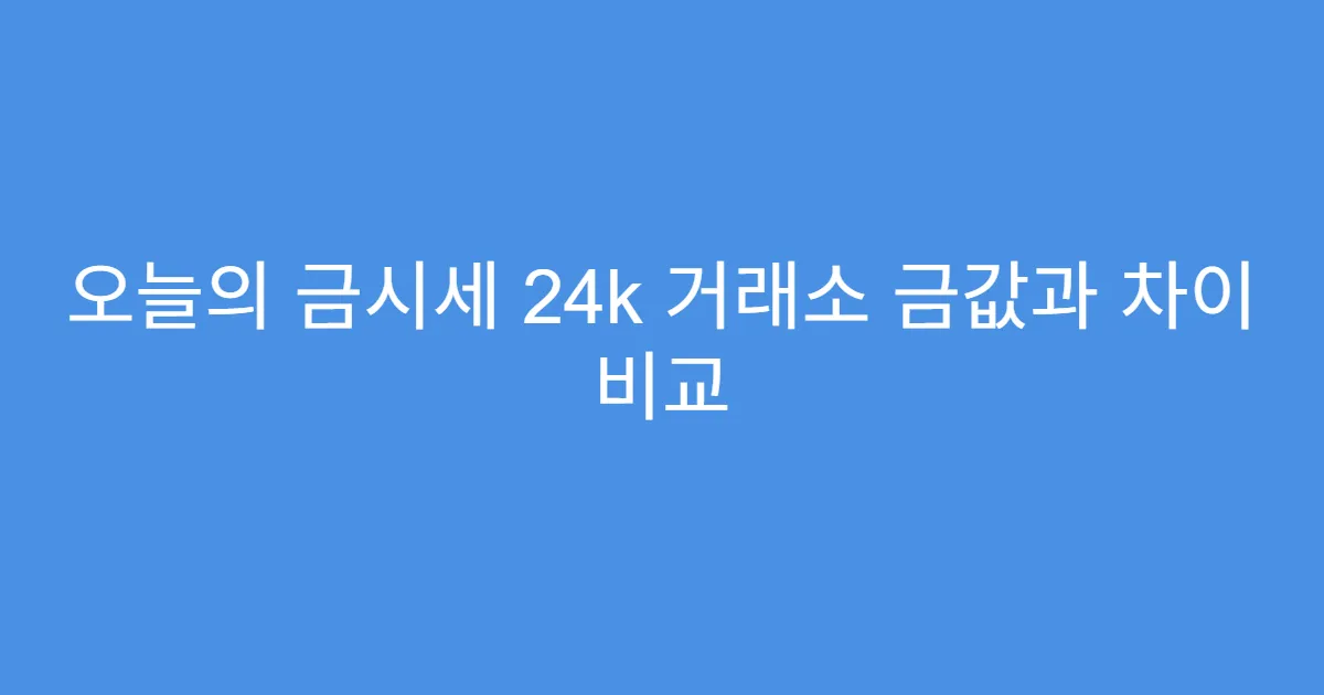 오늘의 금시세 24k 거래소 금값과 차이 비교