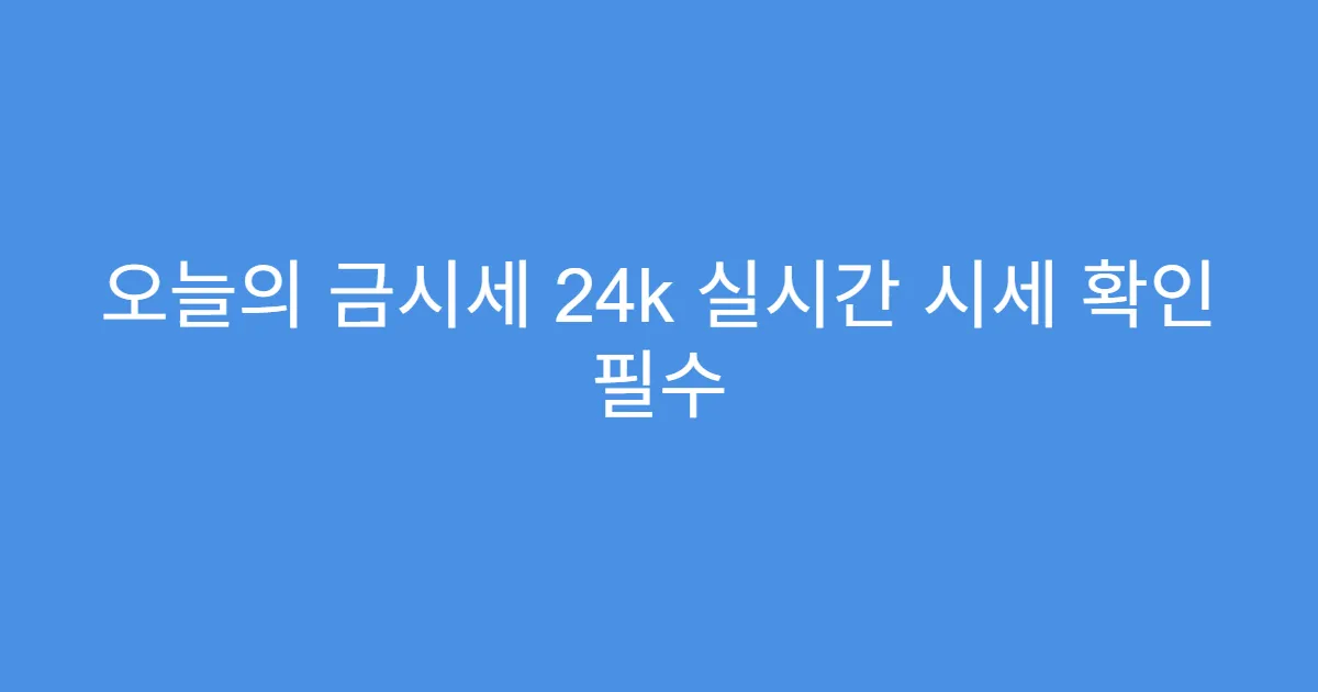 오늘의 금시세 24k 실시간 시세 확인 필수