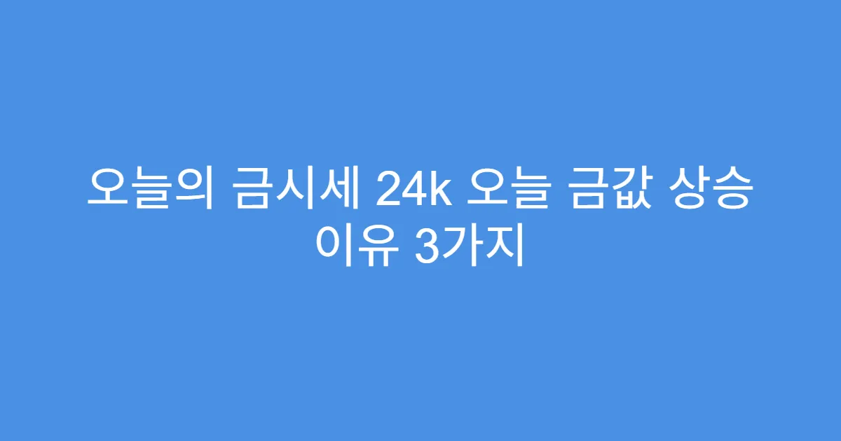 오늘의 금시세 24k 오늘 금값 상승 이유 3가지