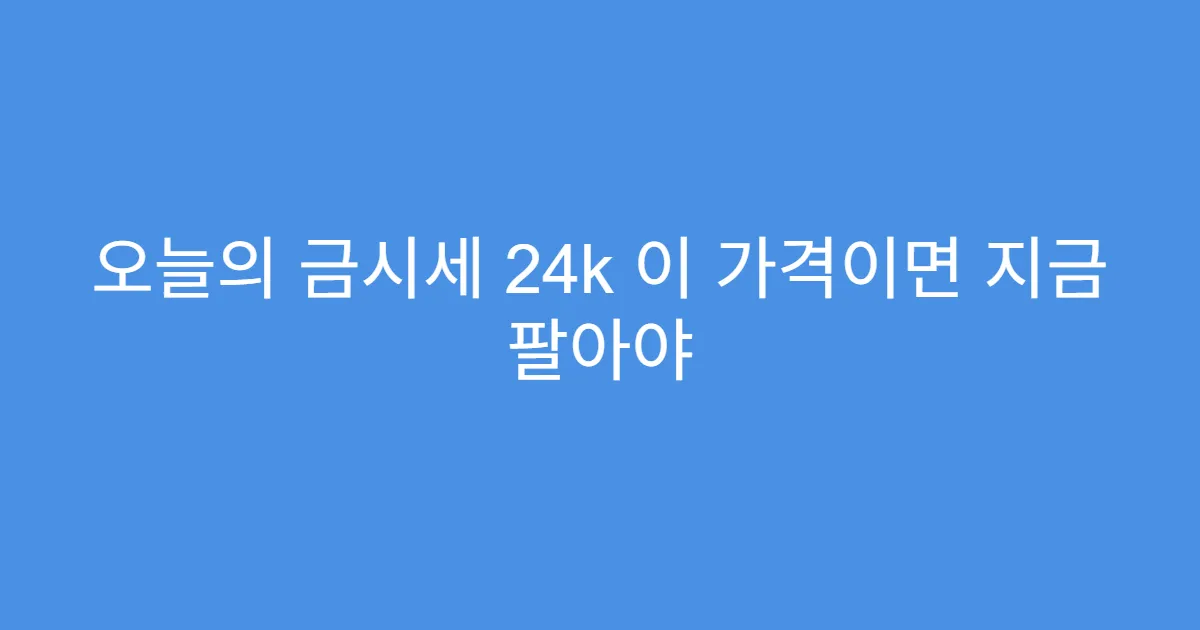 오늘의 금시세 24k 이 가격이면 지금 팔아야