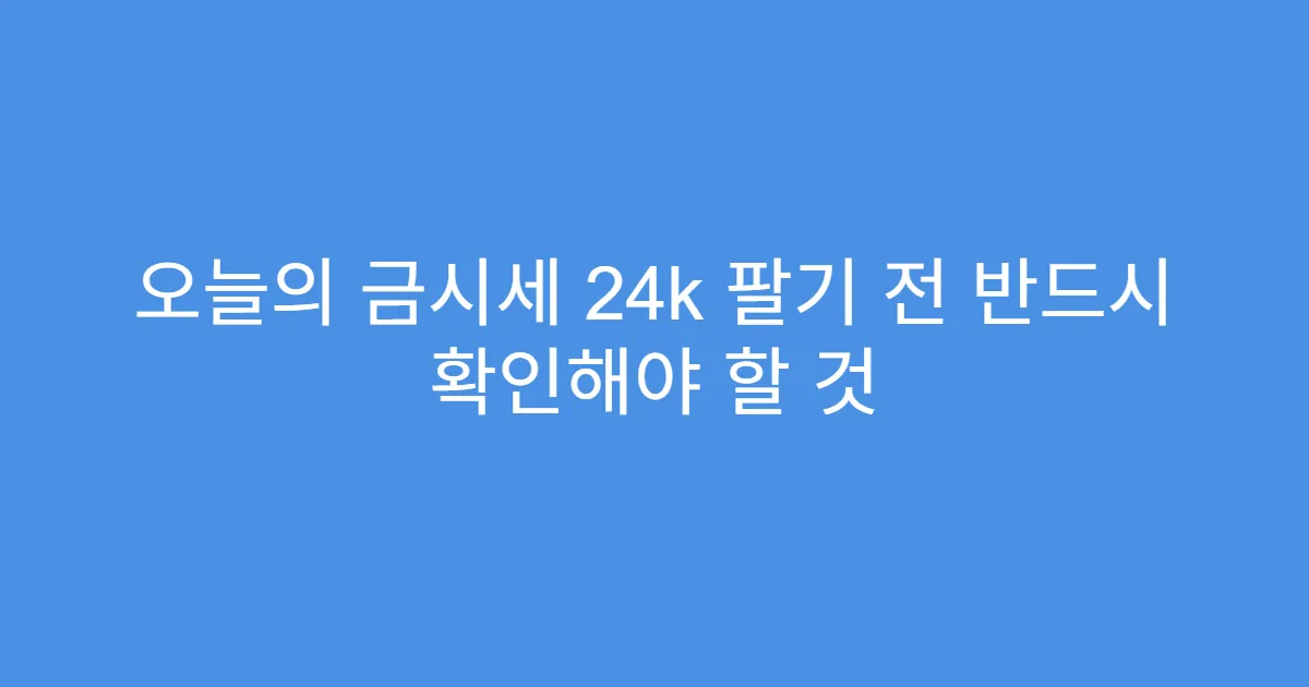 오늘의 금시세 24k 팔기 전 반드시 확인해야 할 것