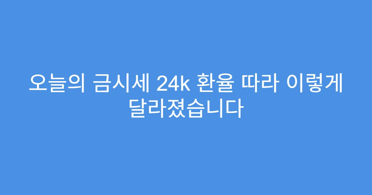 오늘의 금시세 24k 환율 따라 이렇게 달라졌습니다