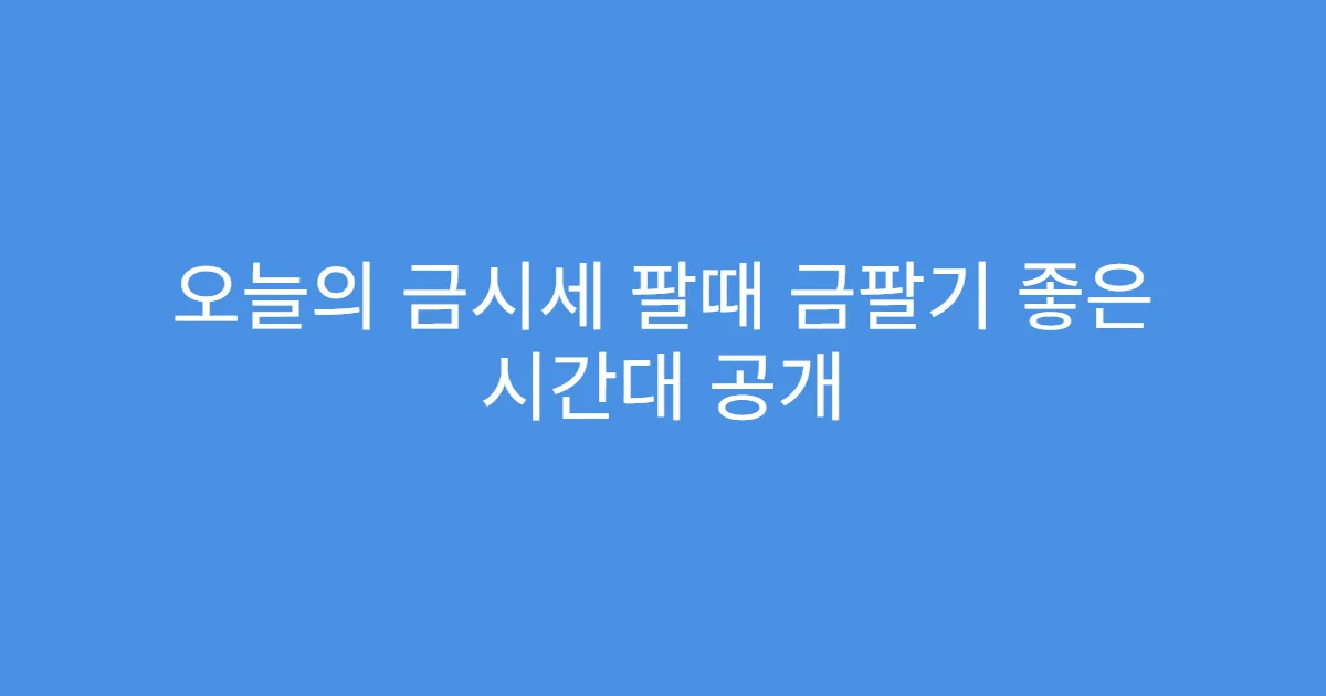 오늘의 금시세 팔때 금팔기 좋은 시간대 공개