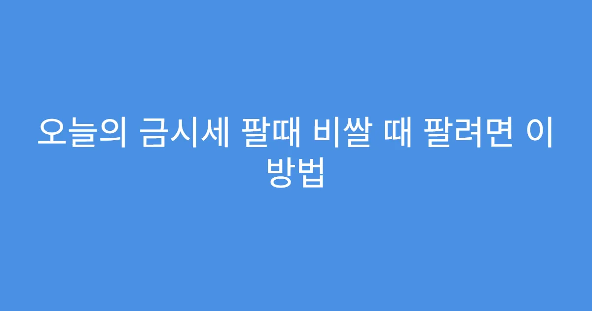 오늘의 금시세 팔때 비쌀 때 팔려면 이 방법