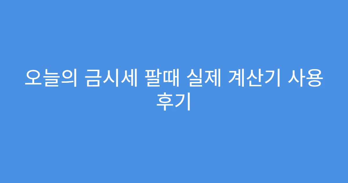 오늘의 금시세 팔때 실제 계산기 사용 후기