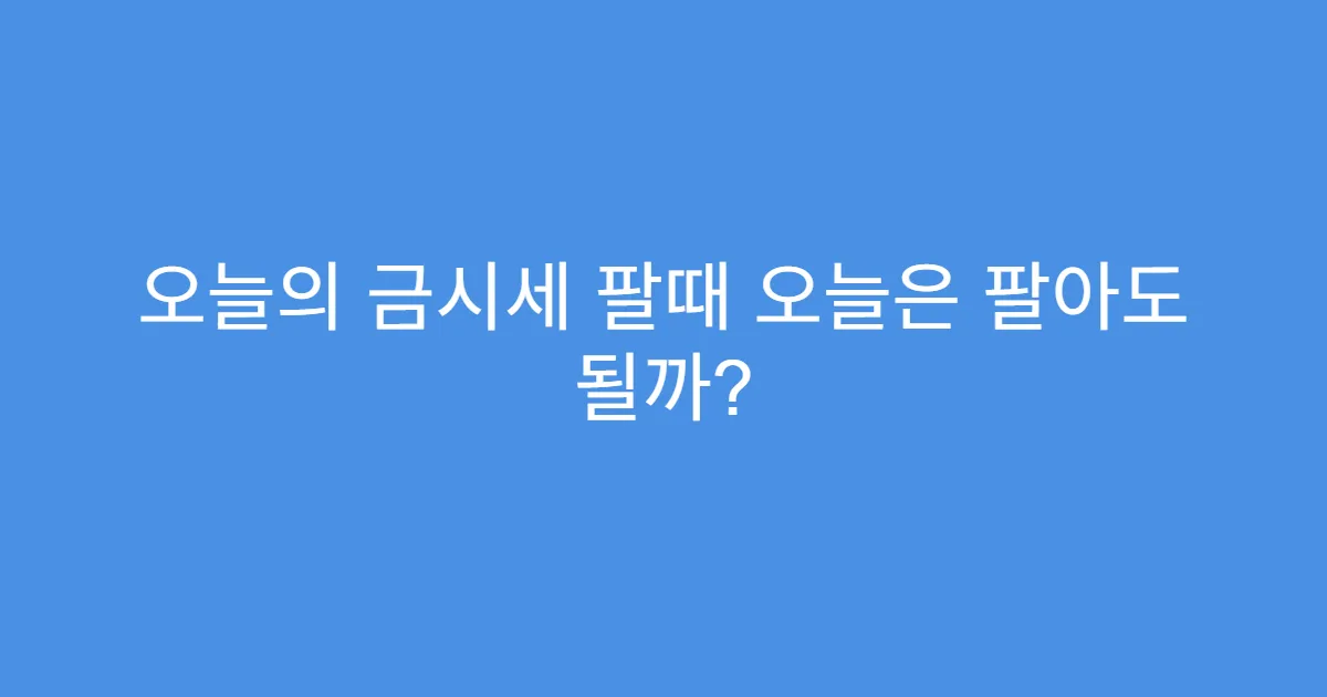 오늘의 금시세 팔때 오늘은 팔아도 될까?