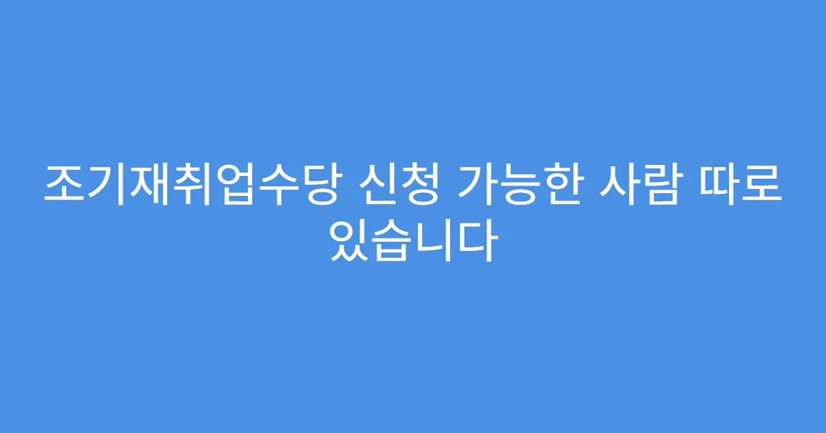 조기재취업수당 신청 가능한 사람 따로 있습니다