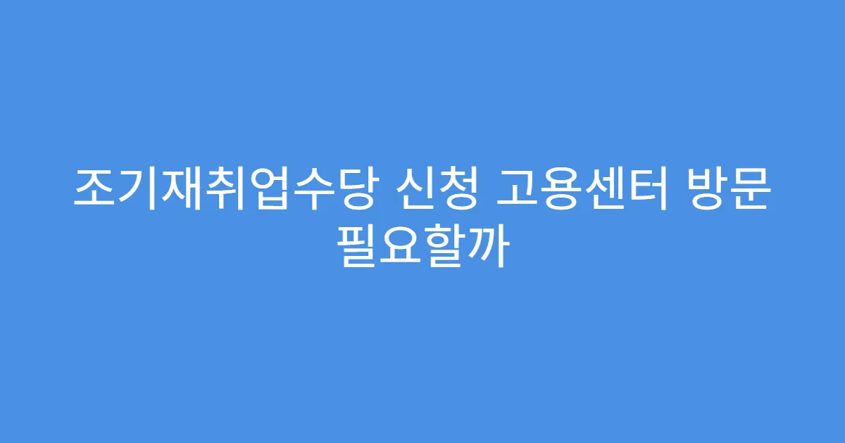 조기재취업수당 신청 고용센터 방문 필요할까