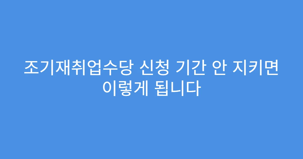 조기재취업수당 신청 기간 안 지키면 이렇게 됩니다