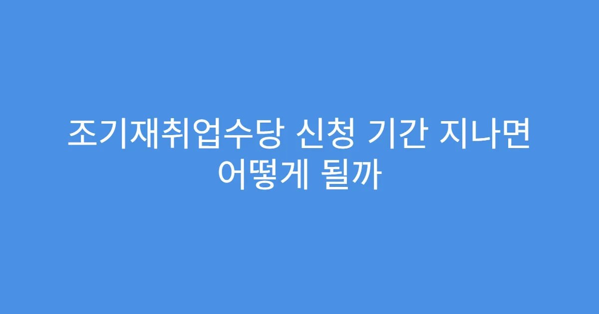 조기재취업수당 신청 기간 지나면 어떻게 될까