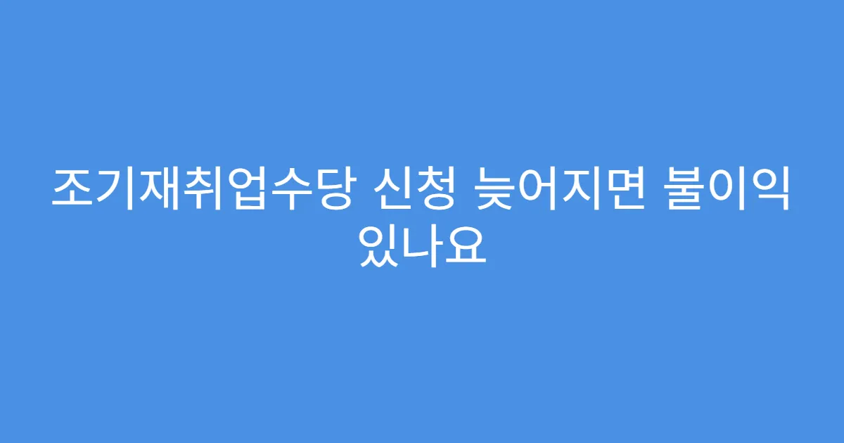 조기재취업수당 신청 늦어지면 불이익 있나요