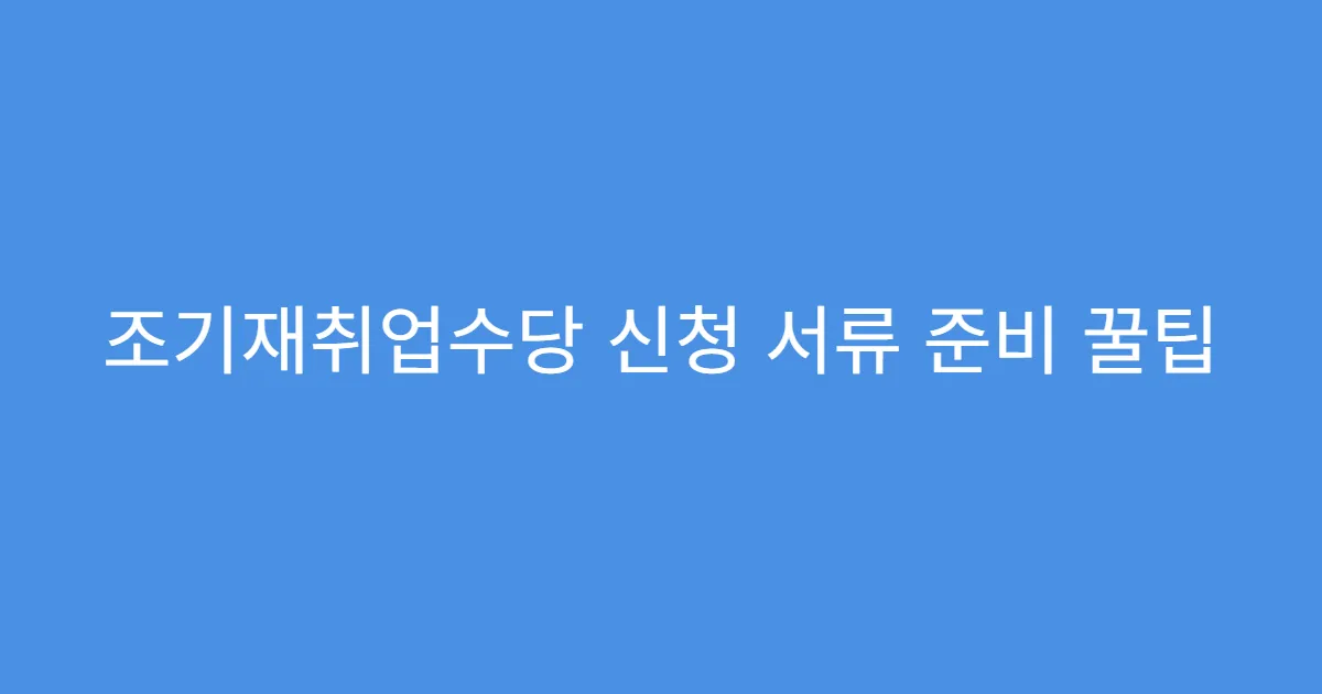 조기재취업수당 신청 서류 준비 꿀팁