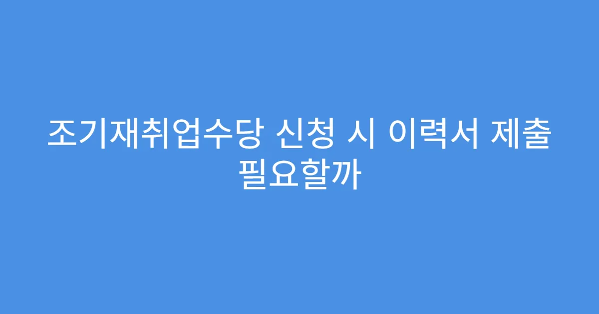조기재취업수당 신청 시 이력서 제출 필요할까