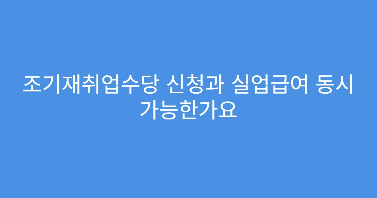 조기재취업수당 신청과 실업급여 동시 가능한가요