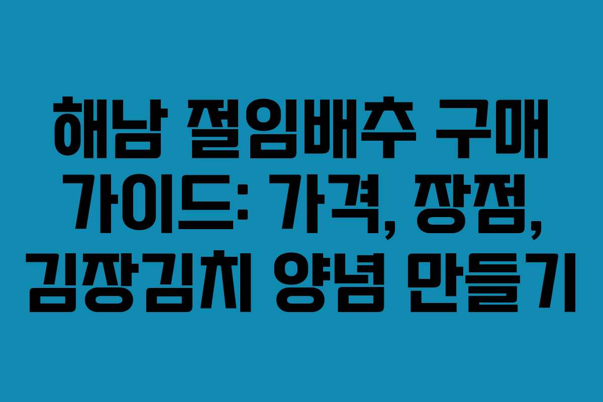 해남 절임배추 구매 가이드: 가격, 장점, 김장김치 양념 만들기