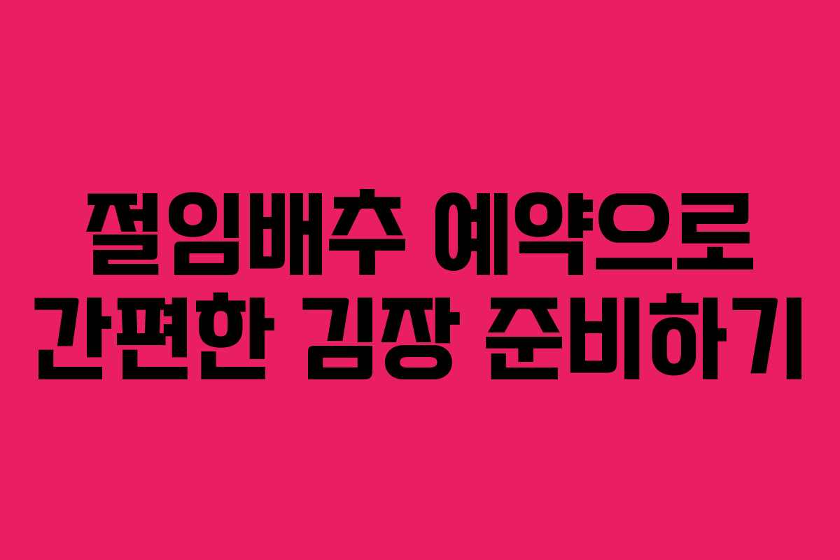 절임배추 예약으로 간편한 김장 준비하기 절임배추 예약으로 간편한 김장 준비하기