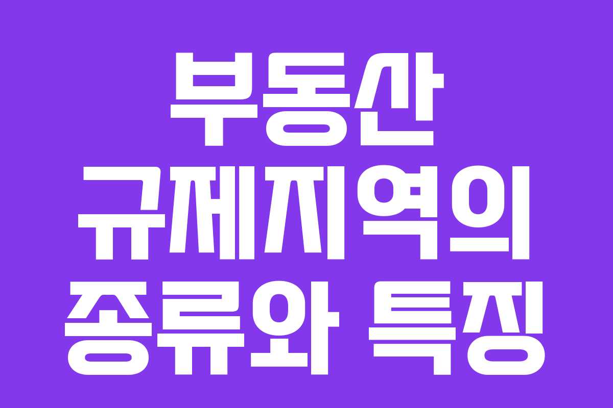 부동산 규제지역의 종류와 특징