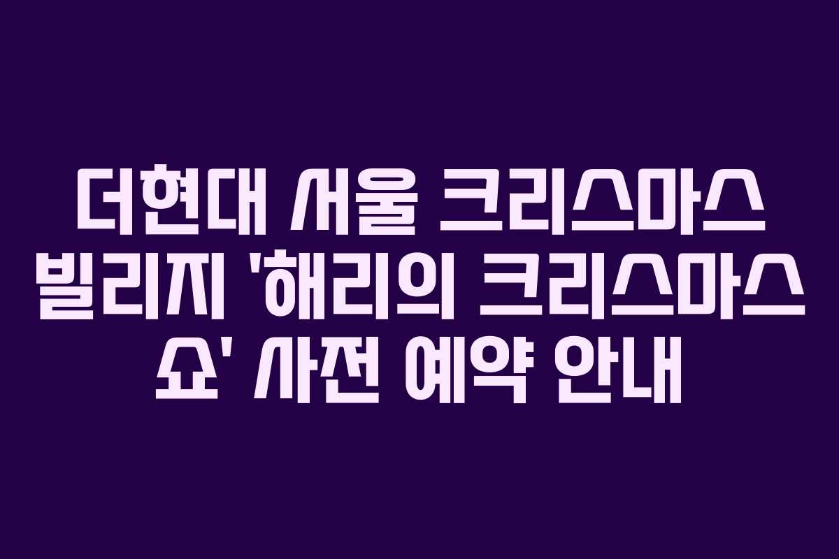 더현대 서울 크리스마스 빌리지 &lsquo;해리의 크리스마스 쇼&rsquo; 사전 예약 안내