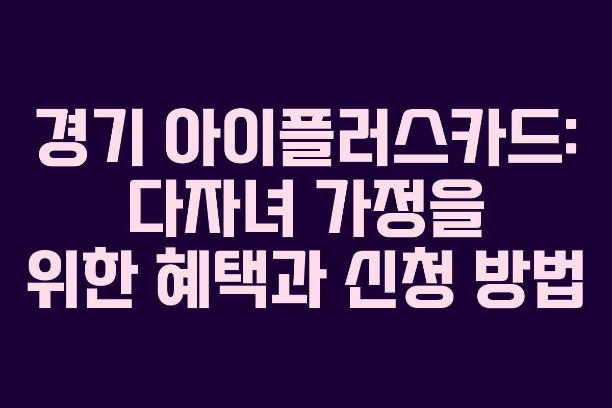 경기 아이플러스카드: 다자녀 가정을 위한 혜택과 신청 방법