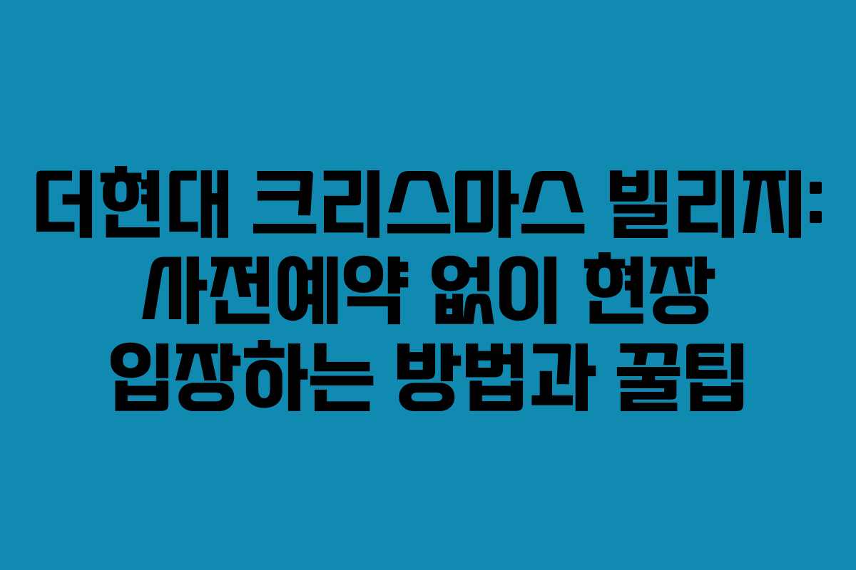 더현대 크리스마스 빌리지: 사전예약 없이 현장 입장하는 방법과 꿀팁