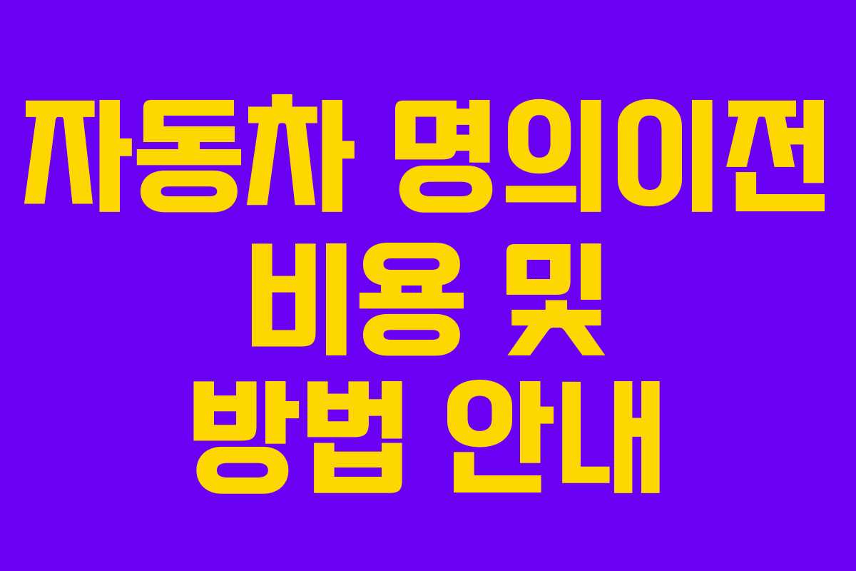 자동차 명의이전 비용 및 방법 안내 자동차 명의이전 비용 및 방법 안내