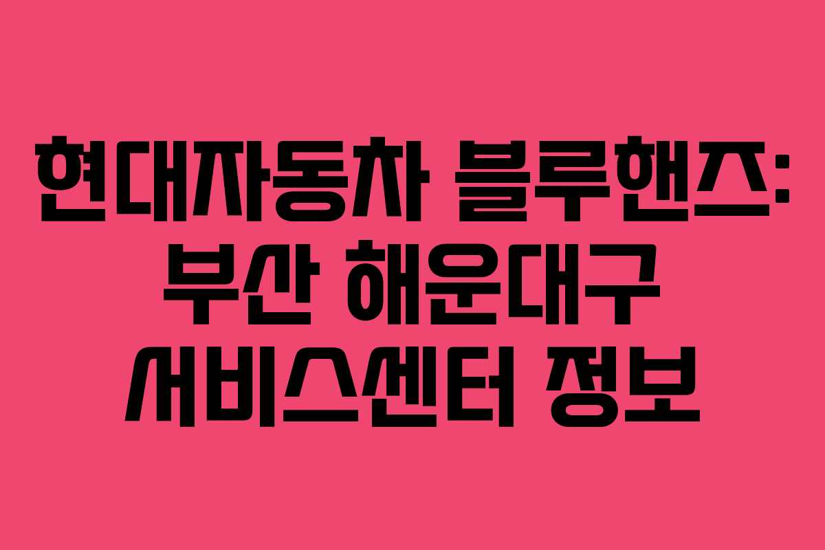 현대자동차 블루핸즈: 부산 해운대구 서비스센터 정보