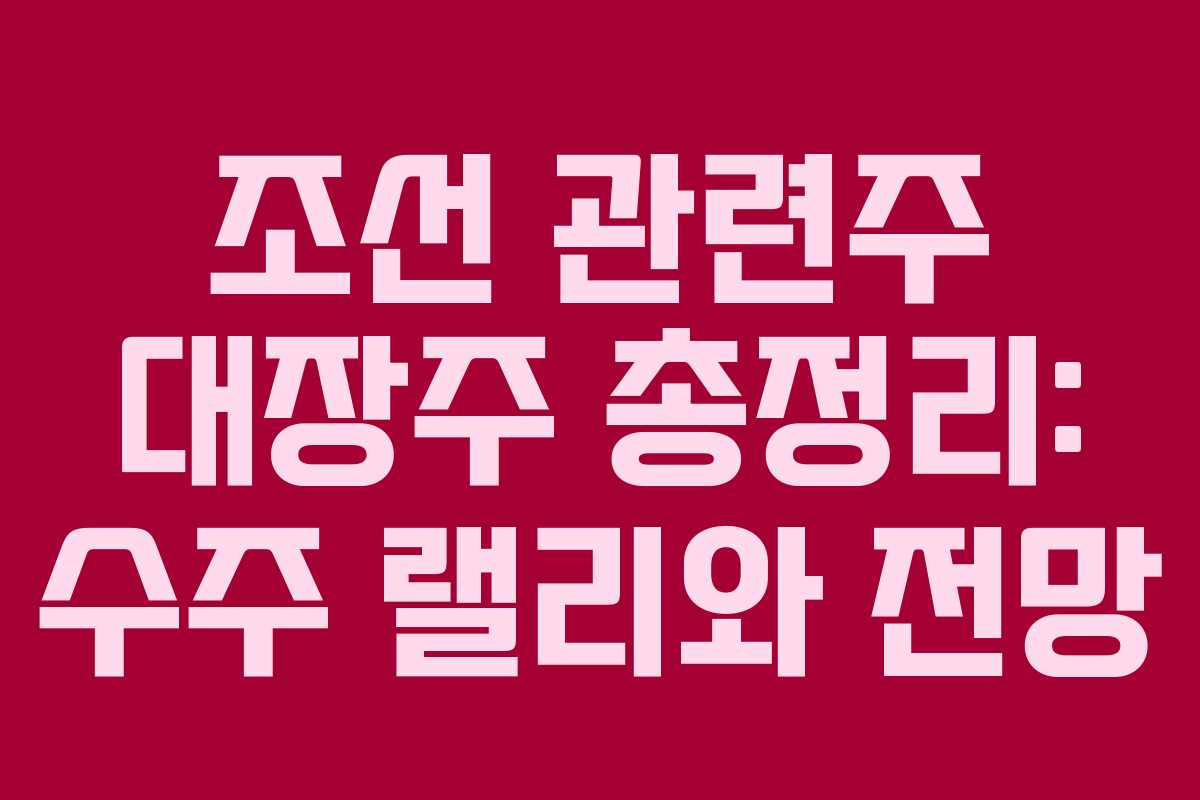 조선 관련주 대장주 총정리: 수주 랠리와 전망