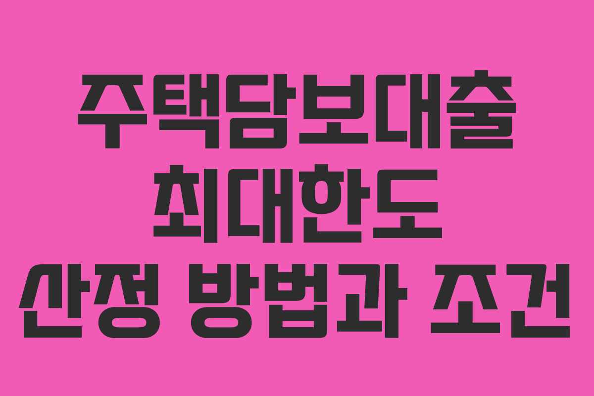 주택담보대출 최대한도 산정 방법과 조건 주택담보대출 최대한도 산정 방법과 조건