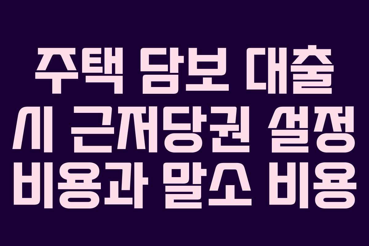 주택 담보 대출 시 근저당권 설정 비용과 말소 비용
