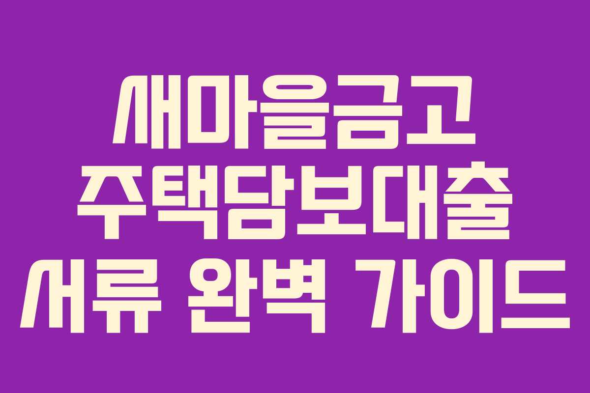 새마을금고 주택담보대출 서류 완벽 가이드 새마을금고 주택담보대출 서류 완벽 가이드