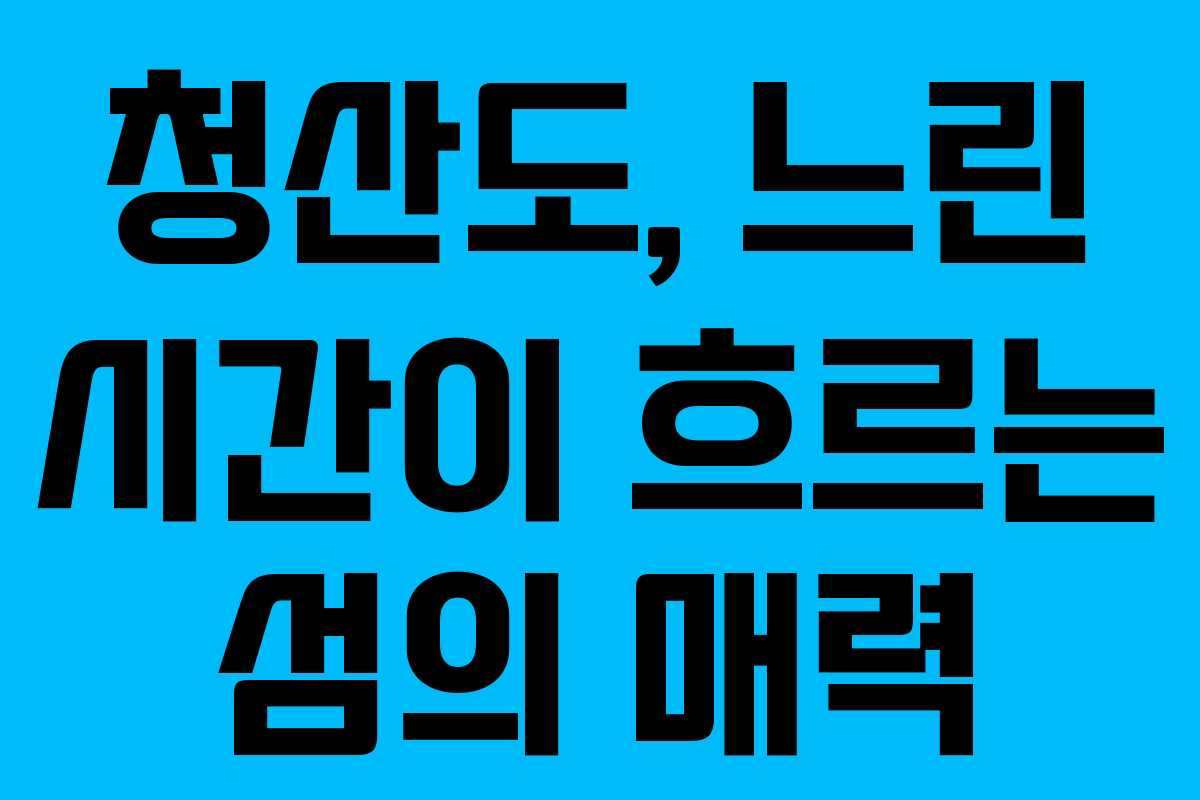 청산도, 느린 시간이 흐르는 섬의 매력